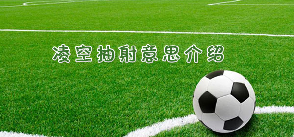 凌空抽射是什么意思_足球比賽凌空抽射意思介紹