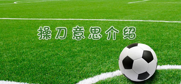 操刀是什么意思_足球比賽操刀意思介紹